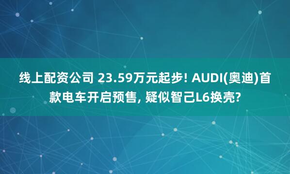 线上配资公司 23.59万元起步! AUDI(奥迪)首款电车开启预售, 疑似智己L6换壳?