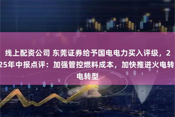 线上配资公司 东莞证券给予国电电力买入评级，2025年中报点评：加强管控燃料成本，加快推进火电转型