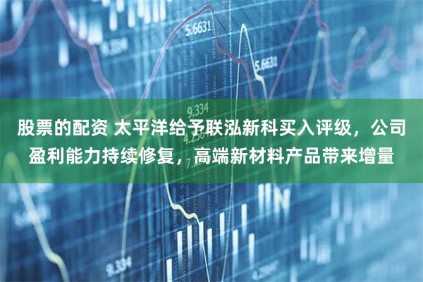股票的配资 太平洋给予联泓新科买入评级，公司盈利能力持续修复，高端新材料产品带来增量
