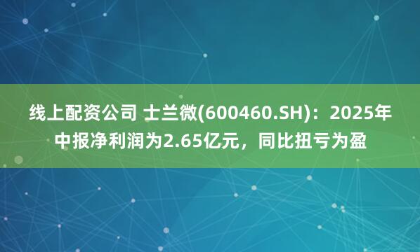 线上配资公司 士兰微(600460.SH)：2025年中报净利润为2.65亿元，同比扭亏为盈
