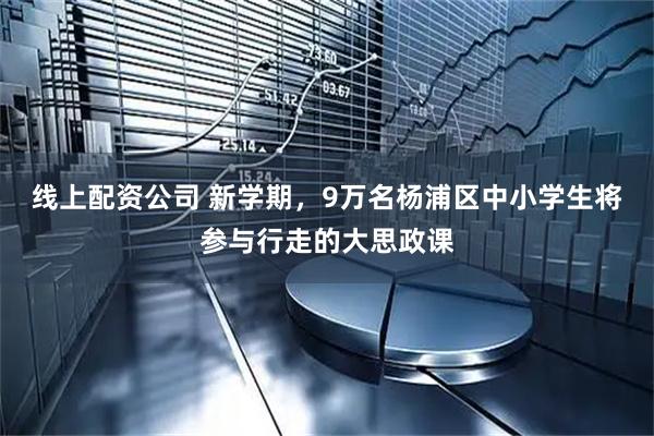 线上配资公司 新学期，9万名杨浦区中小学生将参与行走的大思政课