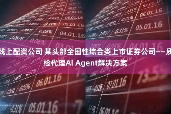 线上配资公司 某头部全国性综合类上市证券公司——质检代理Al Agent解决方案