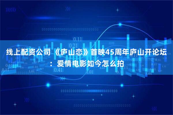 线上配资公司 《庐山恋》首映45周年庐山开论坛：爱情电影如今怎么拍