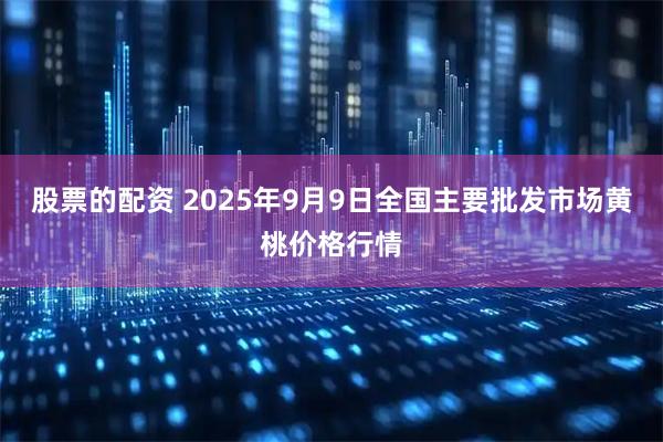 股票的配资 2025年9月9日全国主要批发市场黄桃价格行情