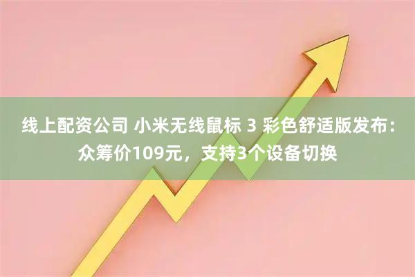 线上配资公司 小米无线鼠标 3 彩色舒适版发布：众筹价109元，支持3个设备切换