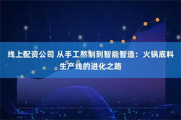 线上配资公司 从手工熬制到智能智造：火锅底料生产线的进化之路