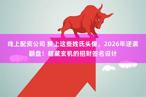 线上配资公司 换上这些姓氏头像，2026年逆袭翻盘！暗藏玄机的招财签名设计