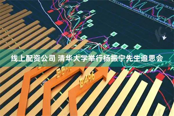 线上配资公司 清华大学举行杨振宁先生追思会
