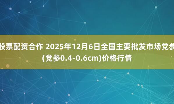 股票配资合作 2025年12月6日全国主要批发市场党参(党参0.4-0.6cm)价格行情