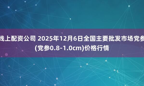 线上配资公司 2025年12月6日全国主要批发市场党参(党参0.8-1.0cm)价格行情