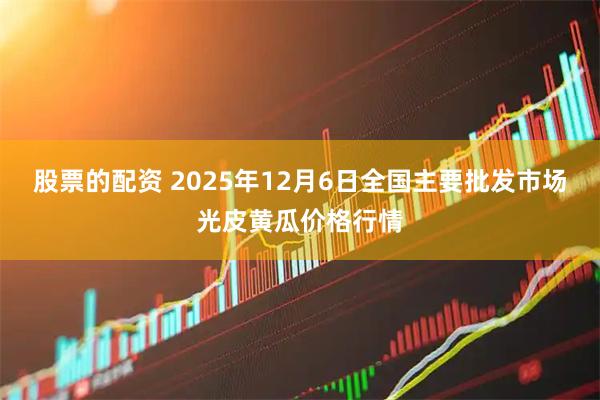 股票的配资 2025年12月6日全国主要批发市场光皮黄瓜价格行情