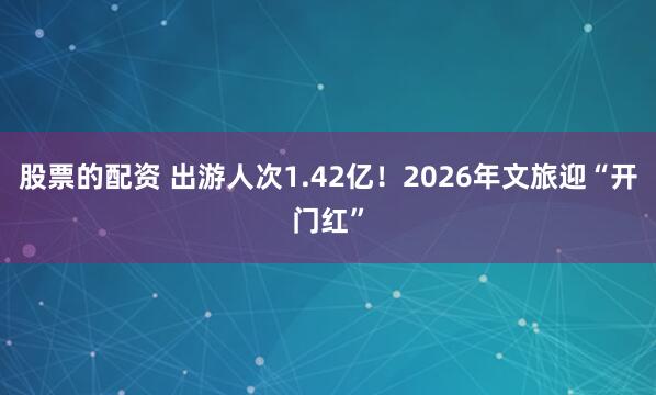 股票的配资 出游人次1.42亿！2026年文旅迎“开门红”