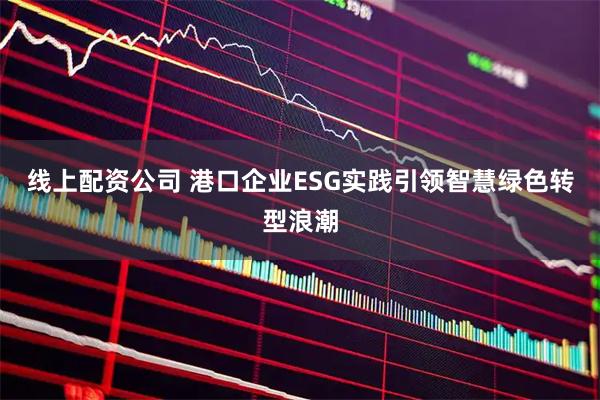 线上配资公司 港口企业ESG实践引领智慧绿色转型浪潮