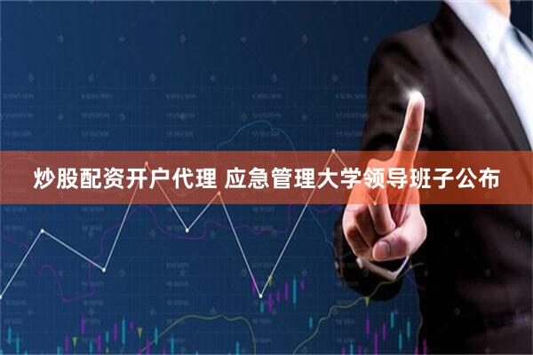炒股配资开户代理 应急管理大学领导班子公布