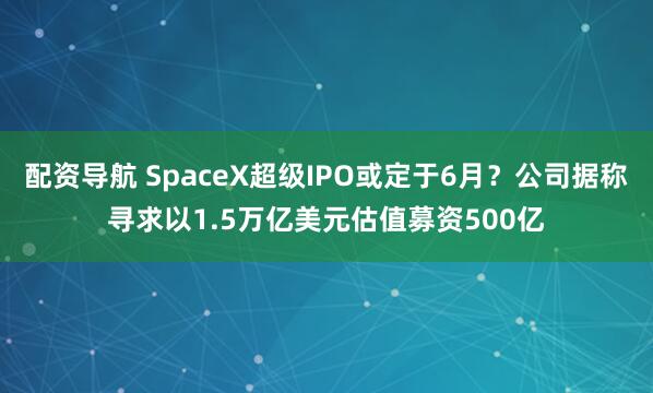配资导航 SpaceX超级IPO或定于6月？公司据称寻求以1.5万亿美元估值募资500亿