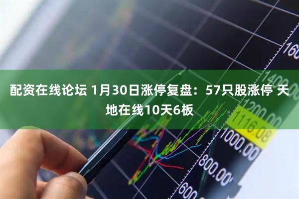 配资在线论坛 1月30日涨停复盘：57只股涨停 天地在线10天6板