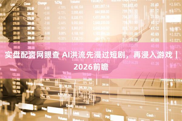 实盘配资网眼查 AI洪流先漫过短剧，再浸入游戏｜2026前瞻