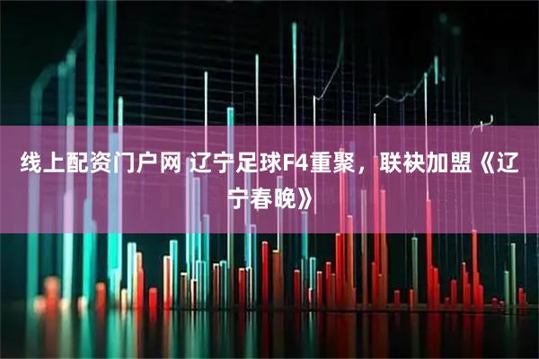 线上配资门户网 辽宁足球F4重聚，联袂加盟《辽宁春晚》