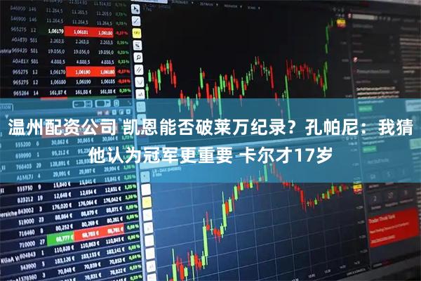 温州配资公司 凯恩能否破莱万纪录？孔帕尼：我猜他认为冠军更重要 卡尔才17岁