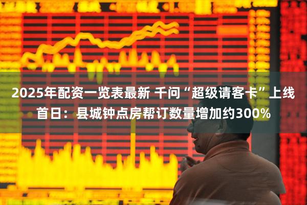 2025年配资一览表最新 千问“超级请客卡”上线首日：县城钟点房帮订数量增加约300%