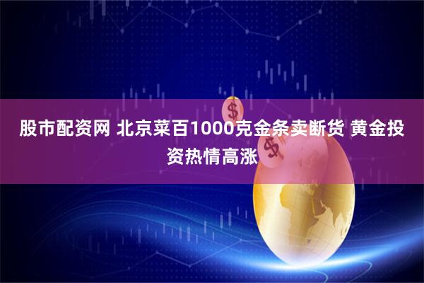 股市配资网 北京菜百1000克金条卖断货 黄金投资热情高涨