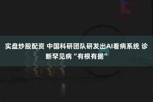 实盘炒股配资 中国科研团队研发出AI看病系统 诊断罕见病“有根有据”