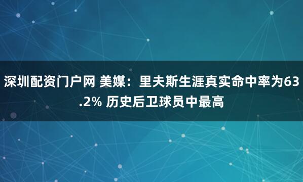 深圳配资门户网 美媒：里夫斯生涯真实命中率为63.2% 历史后卫球员中最高
