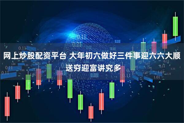 网上炒股配资平台 大年初六做好三件事迎六六大顺 送穷迎富讲究多