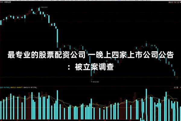最专业的股票配资公司 一晚上四家上市公司公告：被立案调查