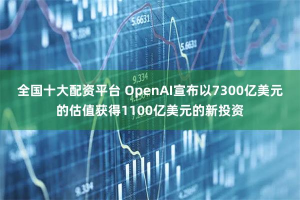 全国十大配资平台 OpenAI宣布以7300亿美元的估值获得1100亿美元的新投资