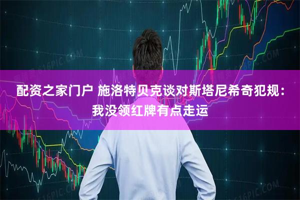 配资之家门户 施洛特贝克谈对斯塔尼希奇犯规:我没领红牌有点走运