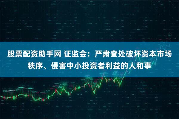 股票配资助手网 证监会：严肃查处破坏资本市场秩序、侵害中小投资者利益的人和事
