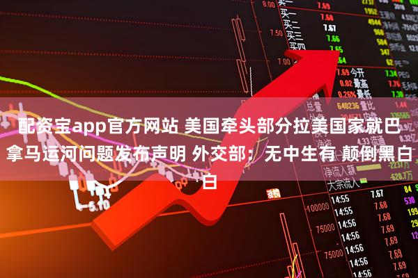 配资宝app官方网站 美国牵头部分拉美国家就巴拿马运河问题发布声明 外交部：无中生有 颠倒黑白