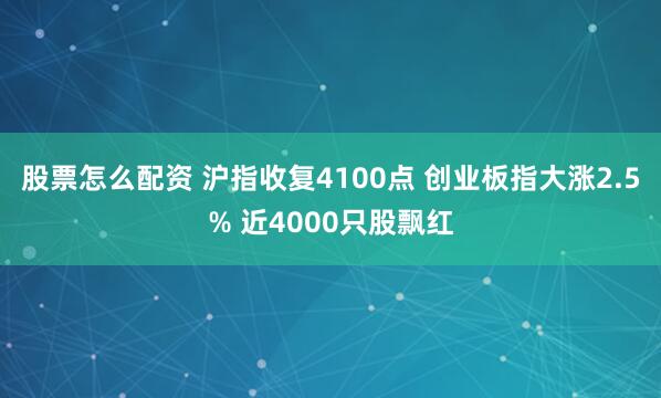 股票怎么配资 沪指收复4100点 创业板指大涨2.5% 近4000只股飘红