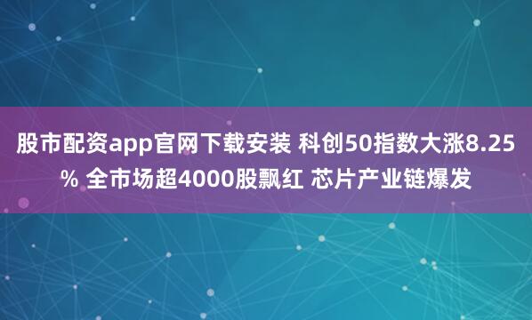 股市配资app官网下载安装 科创50指数大涨8.25% 全市场超4000股飘红 芯片产业链爆发