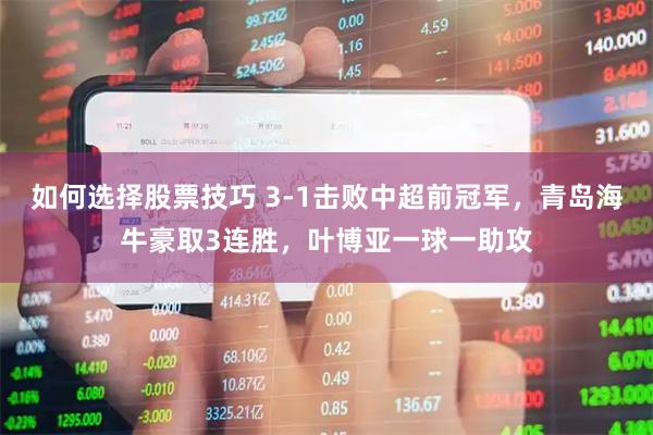 如何选择股票技巧 3-1击败中超前冠军，青岛海牛豪取3连胜，叶博亚一球一助攻