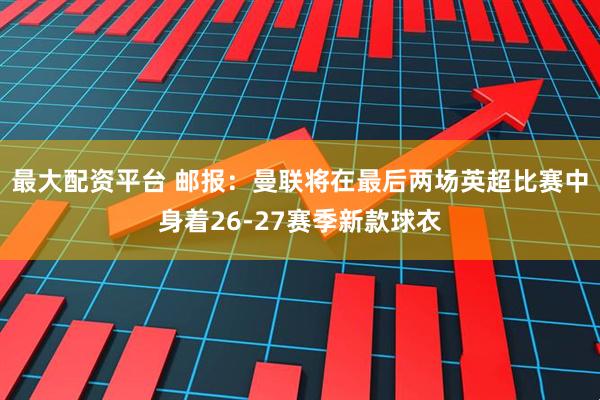最大配资平台 邮报:曼联将在最后两场英超比赛中身着26-27赛季新款球衣