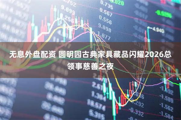 无息外盘配资 圆明园古典家具藏品闪耀2026总领事慈善之夜