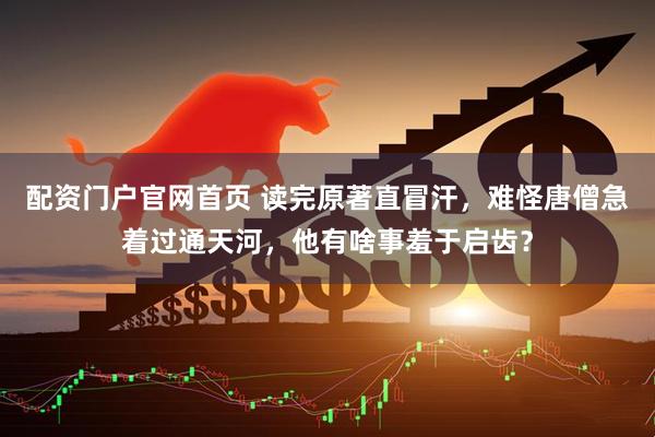 配资门户官网首页 读完原著直冒汗,难怪唐僧急着过通天河,他有啥事羞于启齿?