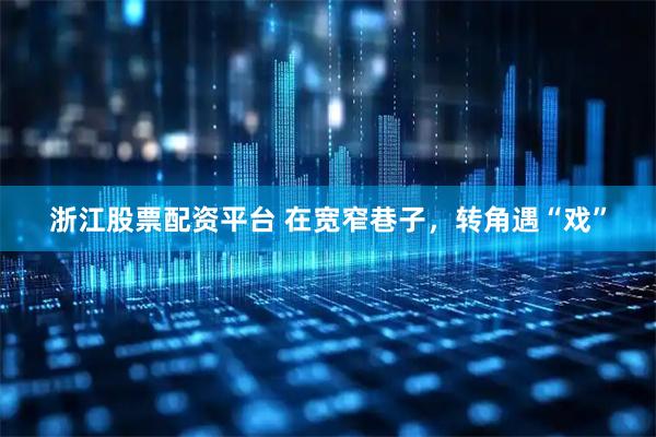 浙江股票配资平台 在宽窄巷子,转角遇“戏”