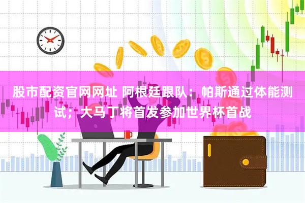 股市配资官网网址 阿根廷跟队:帕斯通过体能测试;大马丁将首发参加世界杯首战