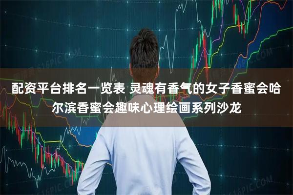 配资平台排名一览表 灵魂有香气的女子香蜜会哈尔滨香蜜会趣味心理绘画系列沙龙