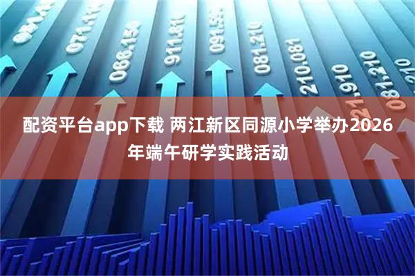配资平台app下载 两江新区同源小学举办2026年端午研学实践活动