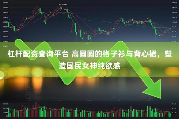 杠杆配资查询平台 高圆圆的格子衫与背心裙，塑造国民女神纯欲感