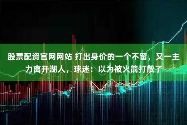 股票配资官网网站 打出身价的一个不留，又一主力离开湖人，球迷：以为被火箭打散了