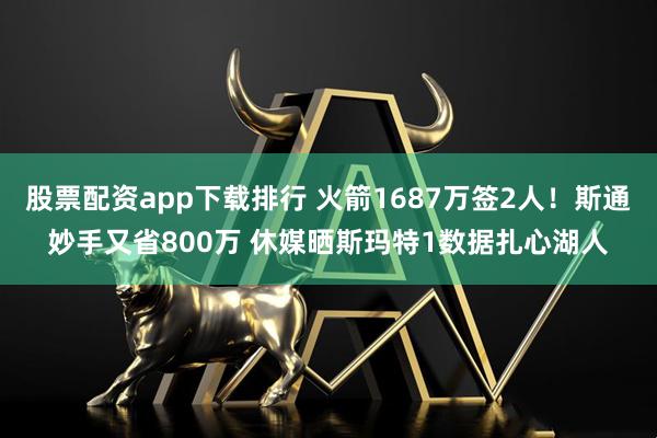 股票配资app下载排行 火箭1687万签2人!斯通妙手又省800万 休媒晒斯玛特1数据扎心湖人