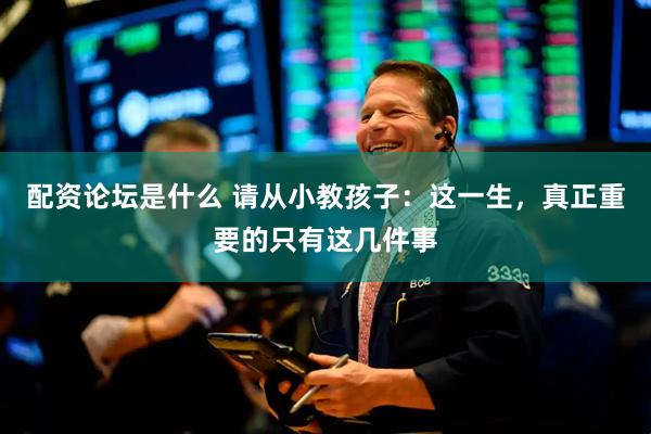配资论坛是什么 请从小教孩子：这一生，真正重要的只有这几件事