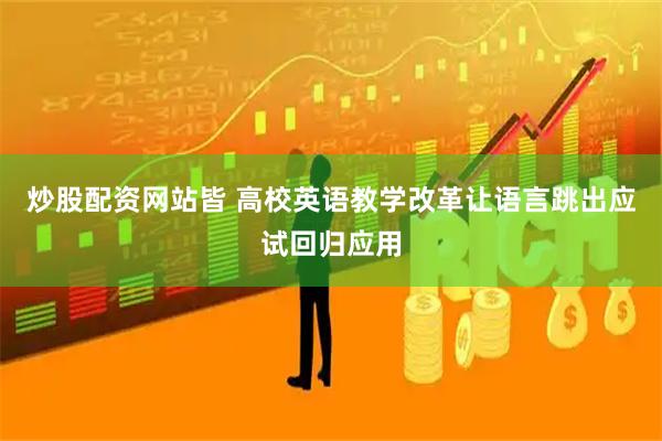 炒股配资网站皆 高校英语教学改革让语言跳出应试回归应用