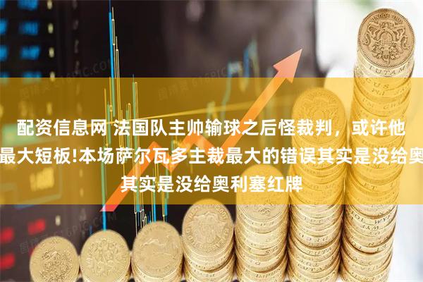 配资信息网 法国队主帅输球之后怪裁判，或许他才是球队最大短板!本场萨尔瓦多主裁最大的错误其实是没给奥利塞红牌