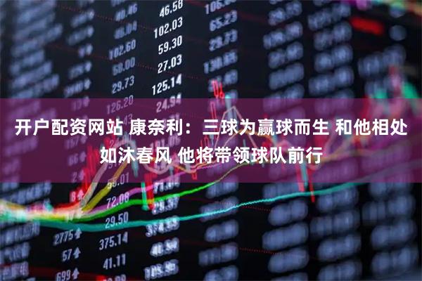 开户配资网站 康奈利：三球为赢球而生 和他相处如沐春风 他将带领球队前行